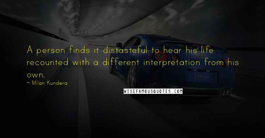 Milan Kundera Quotes: A person finds it distasteful to hear his life recounted with a different interpretation from his own.