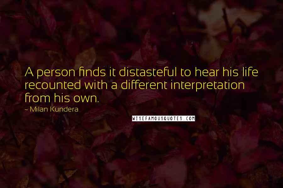 Milan Kundera Quotes: A person finds it distasteful to hear his life recounted with a different interpretation from his own.