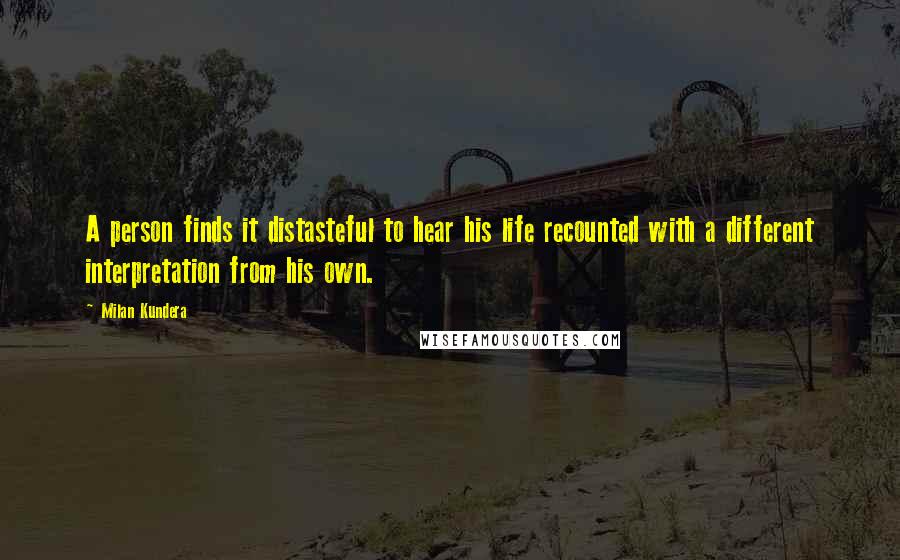 Milan Kundera Quotes: A person finds it distasteful to hear his life recounted with a different interpretation from his own.