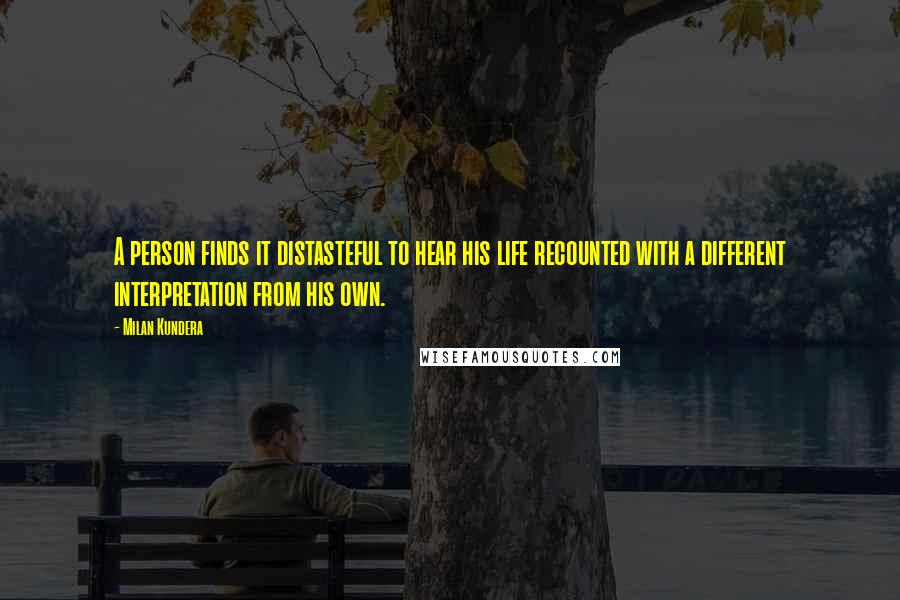 Milan Kundera Quotes: A person finds it distasteful to hear his life recounted with a different interpretation from his own.