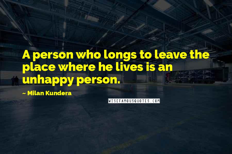 Milan Kundera Quotes: A person who longs to leave the place where he lives is an unhappy person.