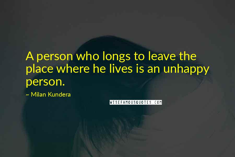 Milan Kundera Quotes: A person who longs to leave the place where he lives is an unhappy person.