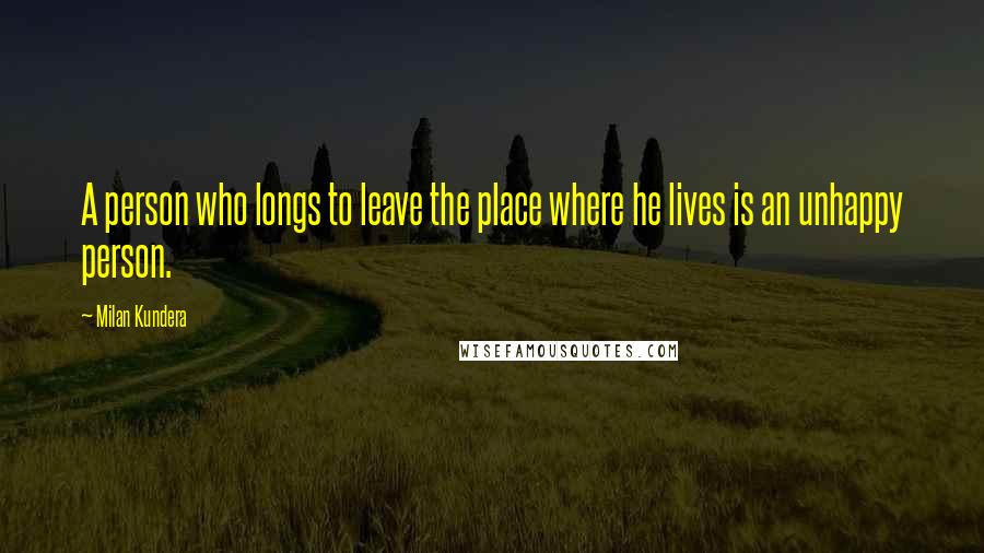 Milan Kundera Quotes: A person who longs to leave the place where he lives is an unhappy person.