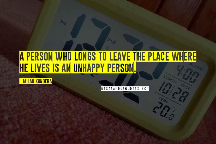 Milan Kundera Quotes: A person who longs to leave the place where he lives is an unhappy person.