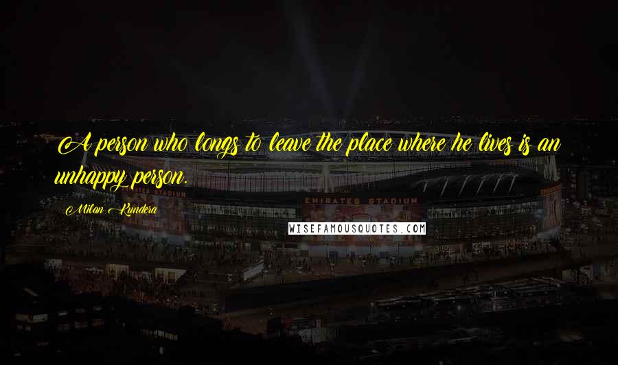 Milan Kundera Quotes: A person who longs to leave the place where he lives is an unhappy person.