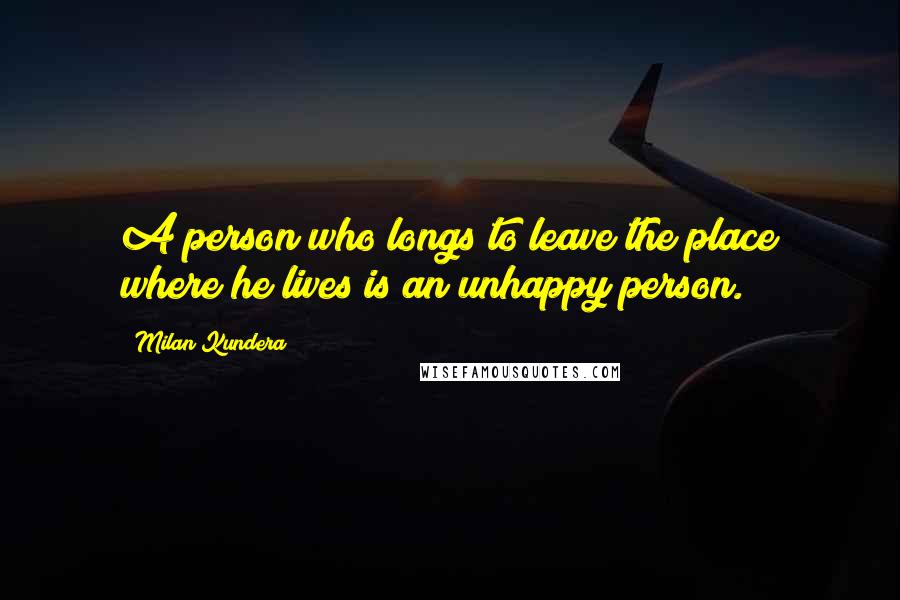 Milan Kundera Quotes: A person who longs to leave the place where he lives is an unhappy person.