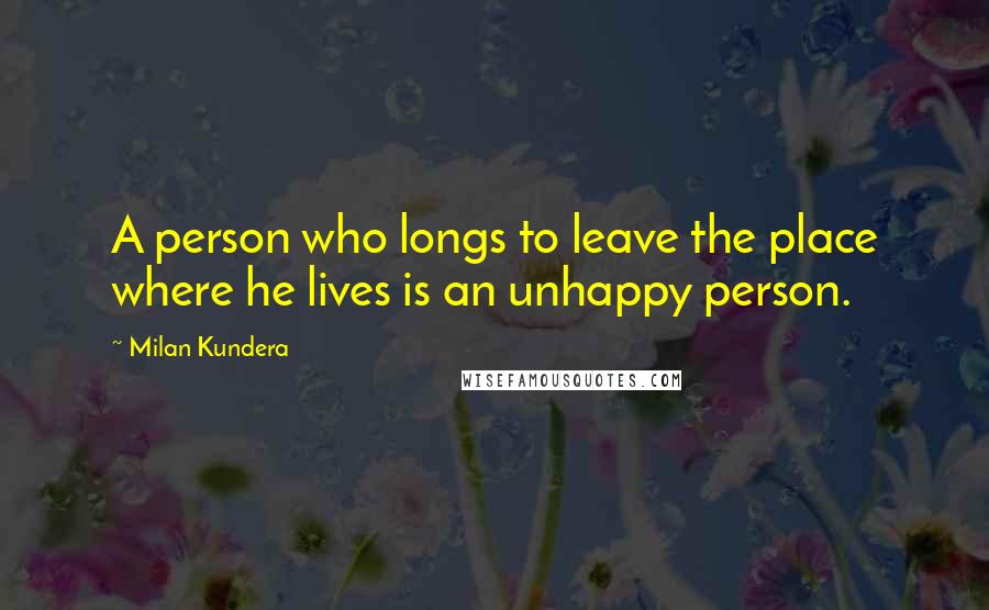 Milan Kundera Quotes: A person who longs to leave the place where he lives is an unhappy person.