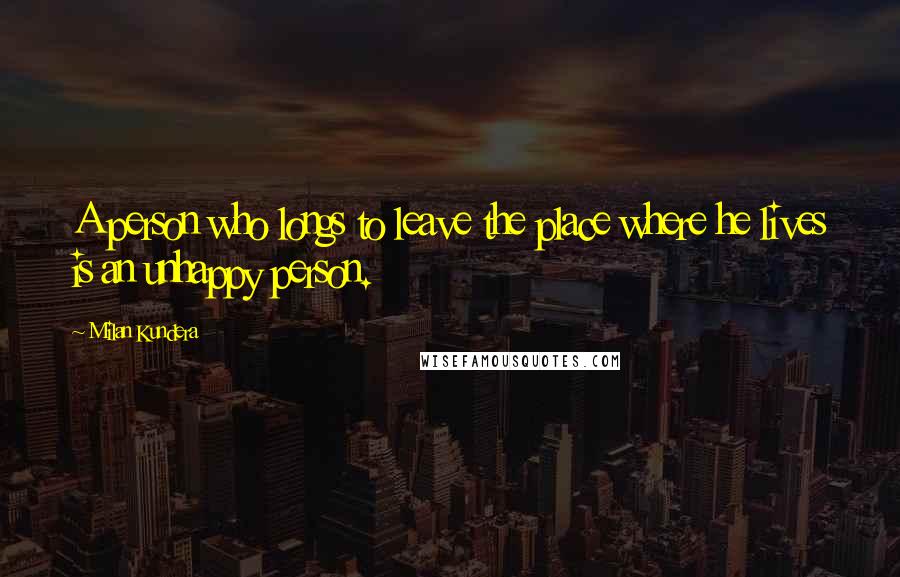 Milan Kundera Quotes: A person who longs to leave the place where he lives is an unhappy person.