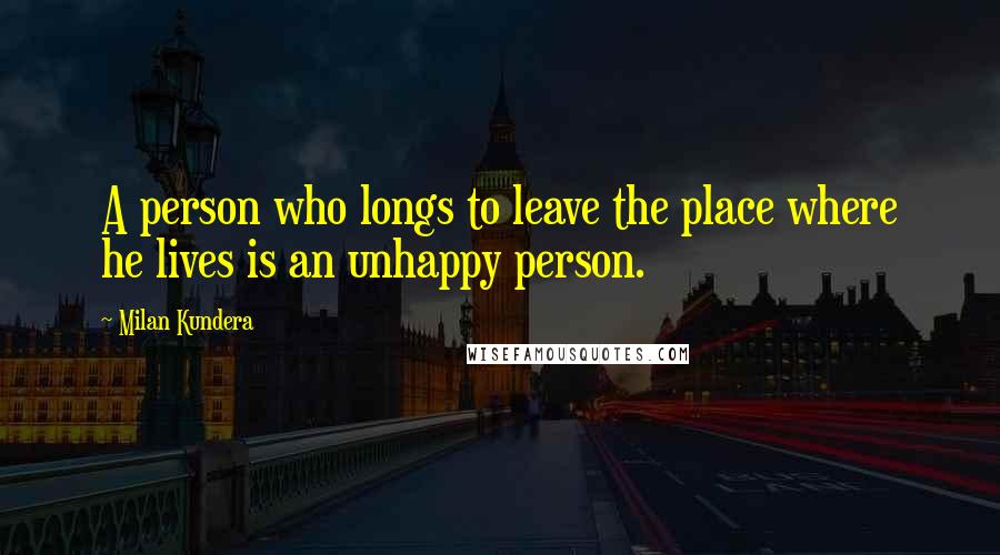 Milan Kundera Quotes: A person who longs to leave the place where he lives is an unhappy person.