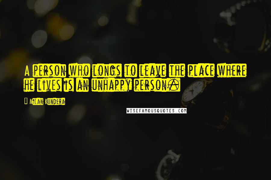 Milan Kundera Quotes: A person who longs to leave the place where he lives is an unhappy person.