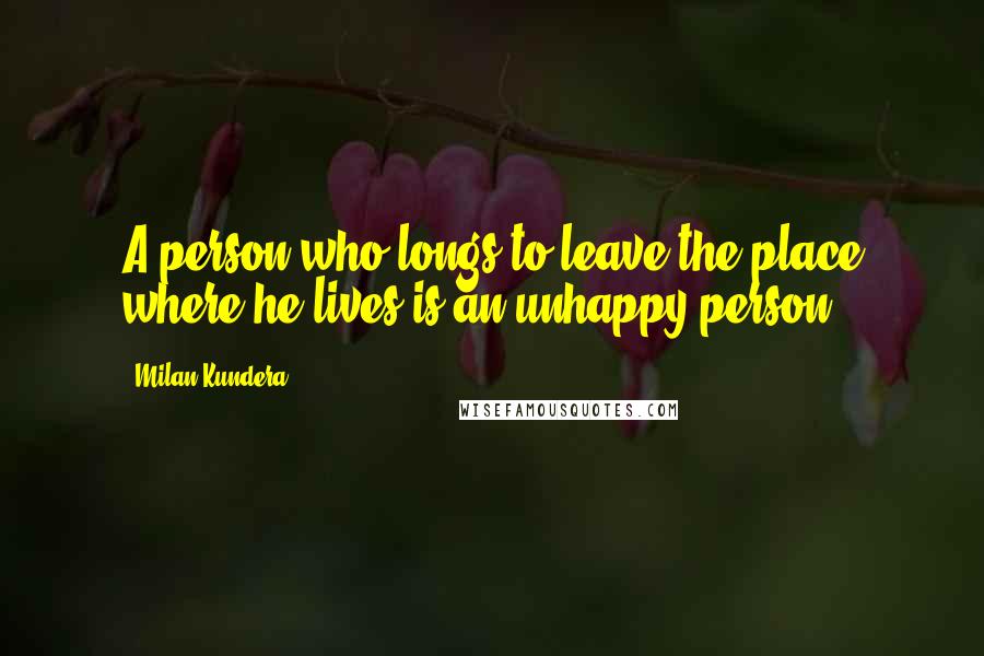 Milan Kundera Quotes: A person who longs to leave the place where he lives is an unhappy person.