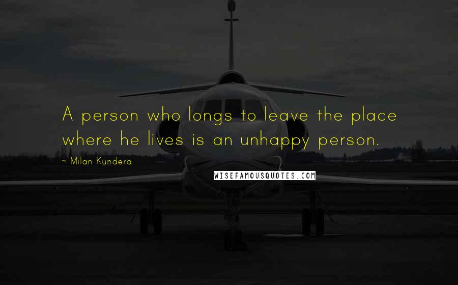 Milan Kundera Quotes: A person who longs to leave the place where he lives is an unhappy person.