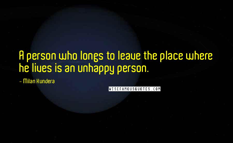 Milan Kundera Quotes: A person who longs to leave the place where he lives is an unhappy person.