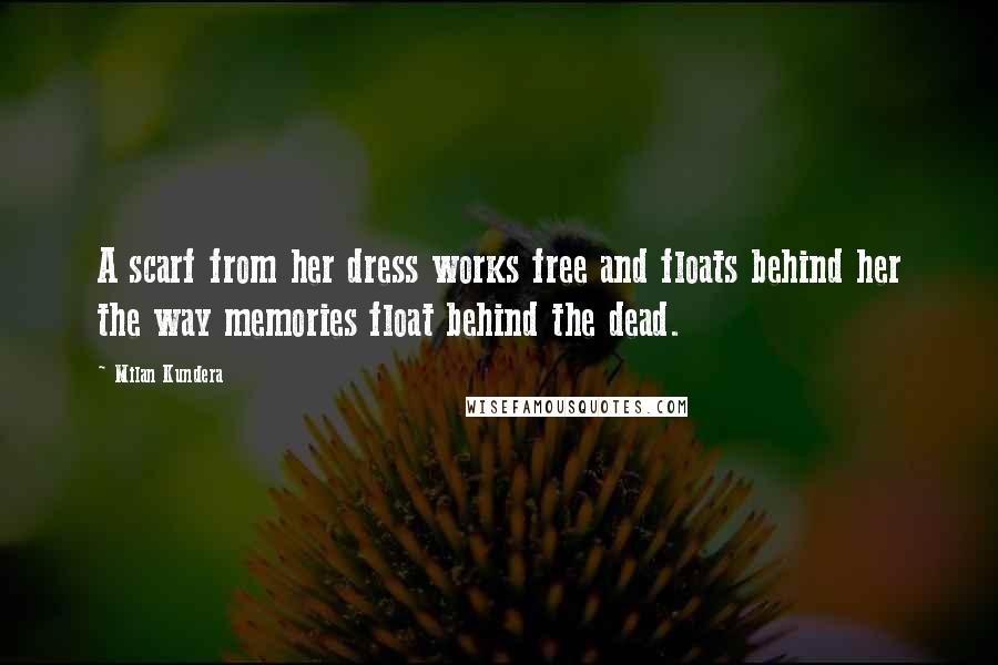 Milan Kundera Quotes: A scarf from her dress works free and floats behind her the way memories float behind the dead.