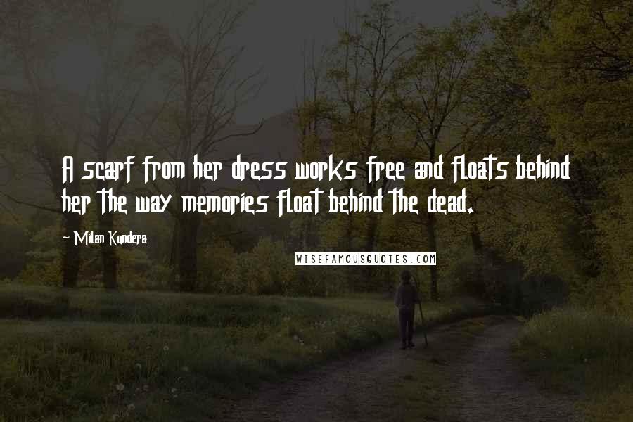 Milan Kundera Quotes: A scarf from her dress works free and floats behind her the way memories float behind the dead.