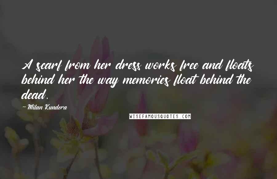 Milan Kundera Quotes: A scarf from her dress works free and floats behind her the way memories float behind the dead.