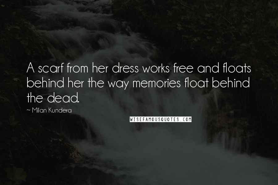 Milan Kundera Quotes: A scarf from her dress works free and floats behind her the way memories float behind the dead.