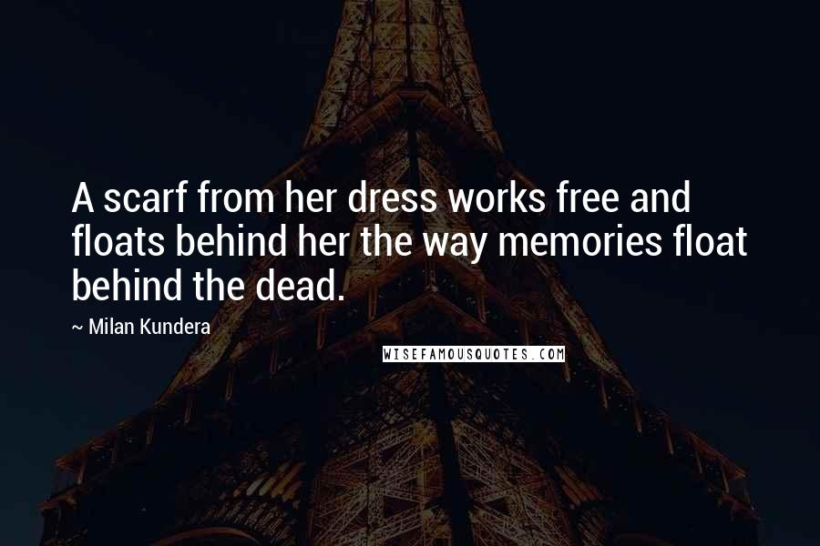 Milan Kundera Quotes: A scarf from her dress works free and floats behind her the way memories float behind the dead.