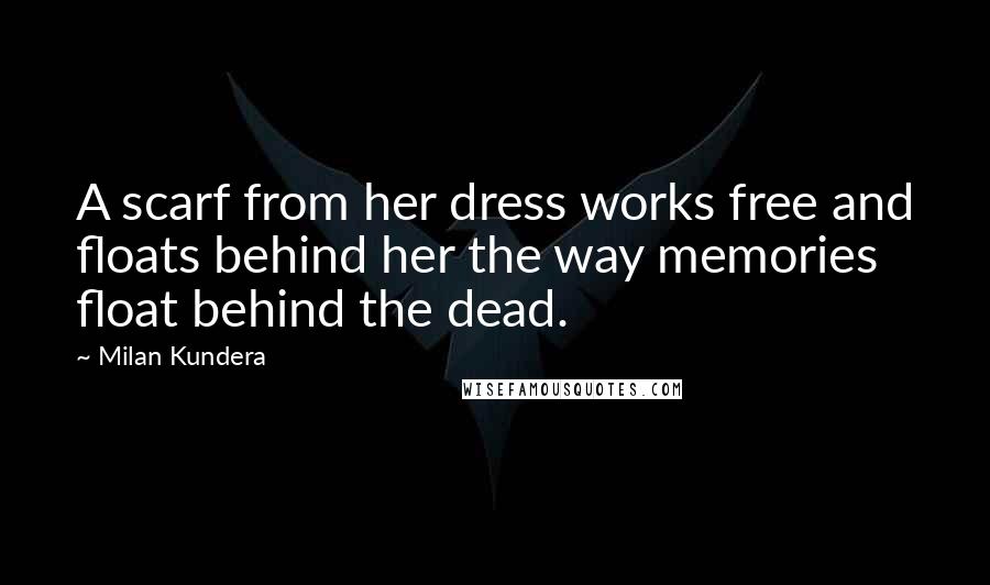 Milan Kundera Quotes: A scarf from her dress works free and floats behind her the way memories float behind the dead.