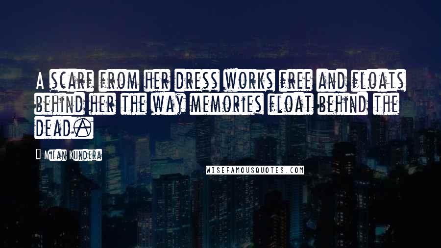 Milan Kundera Quotes: A scarf from her dress works free and floats behind her the way memories float behind the dead.