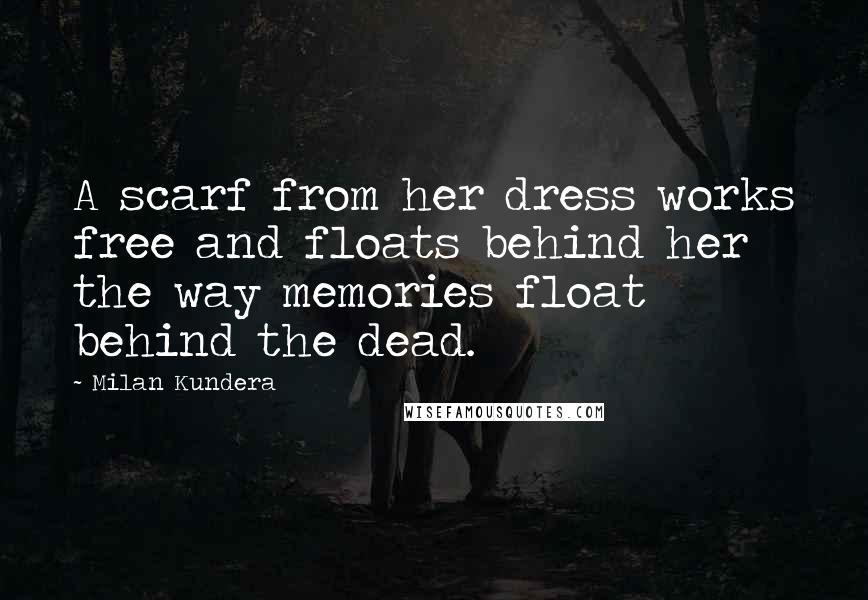 Milan Kundera Quotes: A scarf from her dress works free and floats behind her the way memories float behind the dead.