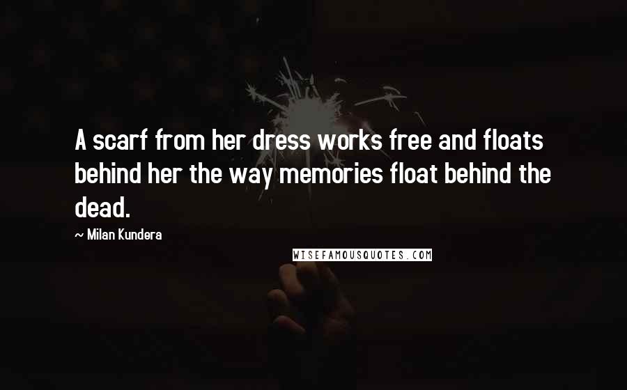 Milan Kundera Quotes: A scarf from her dress works free and floats behind her the way memories float behind the dead.