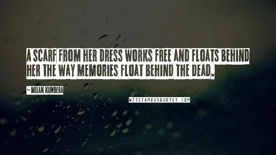 Milan Kundera Quotes: A scarf from her dress works free and floats behind her the way memories float behind the dead.