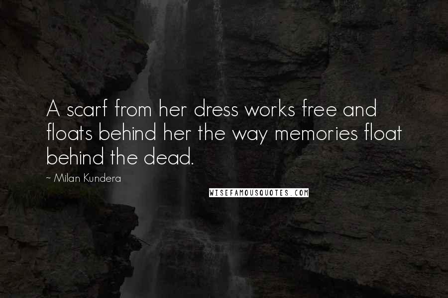 Milan Kundera Quotes: A scarf from her dress works free and floats behind her the way memories float behind the dead.