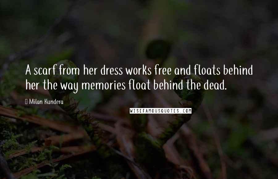 Milan Kundera Quotes: A scarf from her dress works free and floats behind her the way memories float behind the dead.