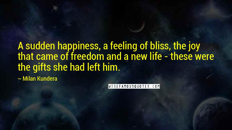 Milan Kundera Quotes: A sudden happiness, a feeling of bliss, the joy that came of freedom and a new life - these were the gifts she had left him.