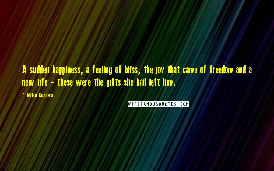 Milan Kundera Quotes: A sudden happiness, a feeling of bliss, the joy that came of freedom and a new life - these were the gifts she had left him.
