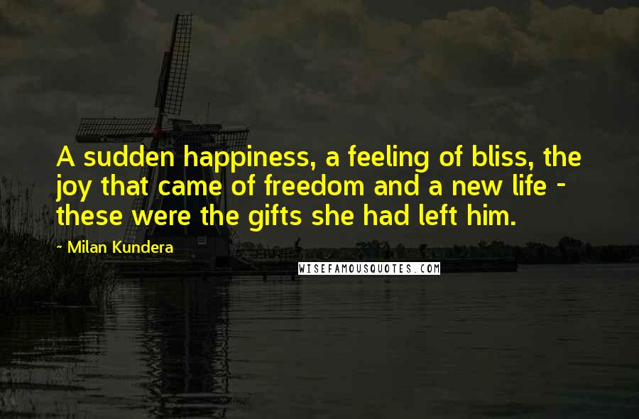 Milan Kundera Quotes: A sudden happiness, a feeling of bliss, the joy that came of freedom and a new life - these were the gifts she had left him.