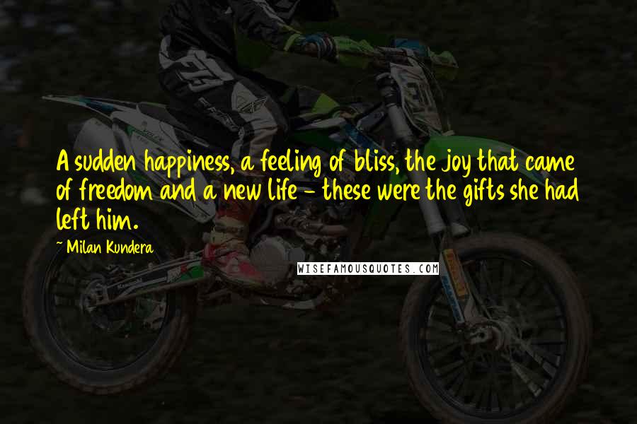 Milan Kundera Quotes: A sudden happiness, a feeling of bliss, the joy that came of freedom and a new life - these were the gifts she had left him.