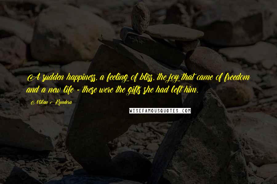 Milan Kundera Quotes: A sudden happiness, a feeling of bliss, the joy that came of freedom and a new life - these were the gifts she had left him.