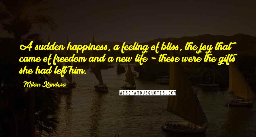Milan Kundera Quotes: A sudden happiness, a feeling of bliss, the joy that came of freedom and a new life - these were the gifts she had left him.