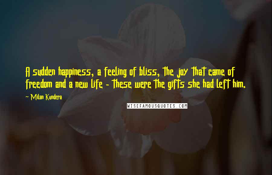 Milan Kundera Quotes: A sudden happiness, a feeling of bliss, the joy that came of freedom and a new life - these were the gifts she had left him.