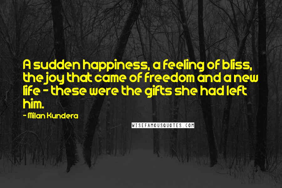 Milan Kundera Quotes: A sudden happiness, a feeling of bliss, the joy that came of freedom and a new life - these were the gifts she had left him.