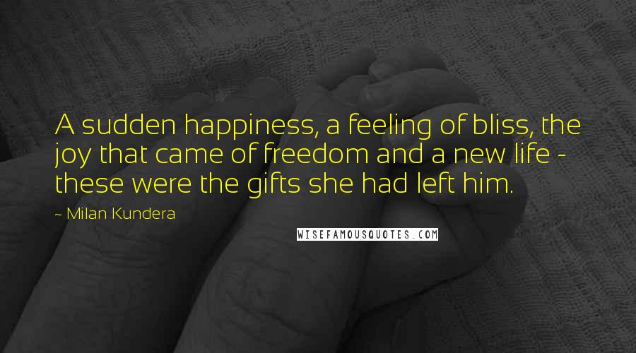 Milan Kundera Quotes: A sudden happiness, a feeling of bliss, the joy that came of freedom and a new life - these were the gifts she had left him.