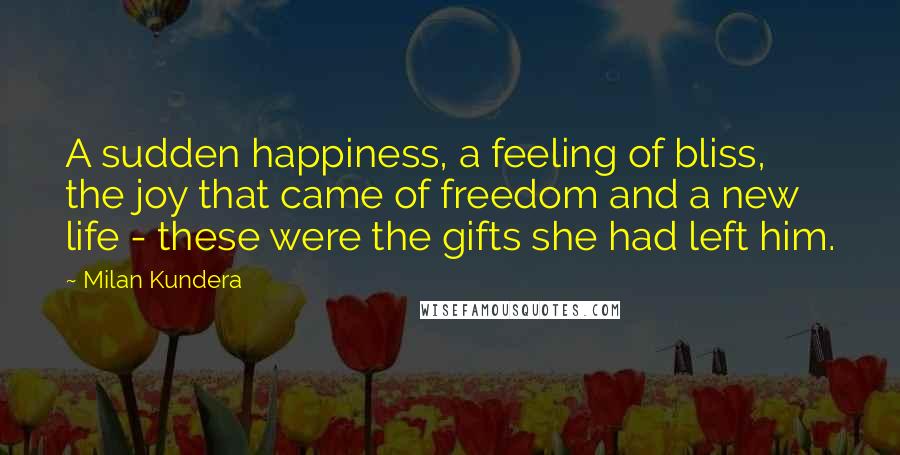 Milan Kundera Quotes: A sudden happiness, a feeling of bliss, the joy that came of freedom and a new life - these were the gifts she had left him.