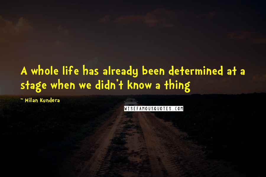 Milan Kundera Quotes: A whole life has already been determined at a stage when we didn't know a thing