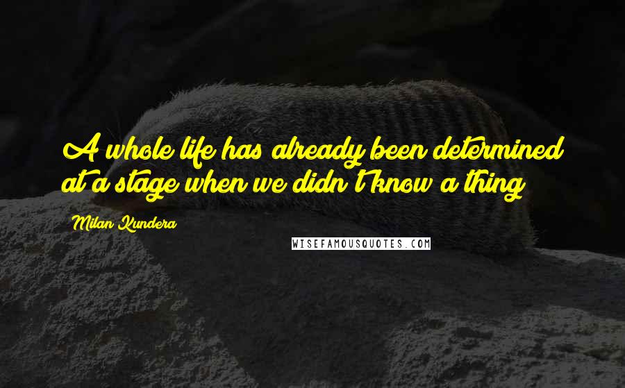 Milan Kundera Quotes: A whole life has already been determined at a stage when we didn't know a thing