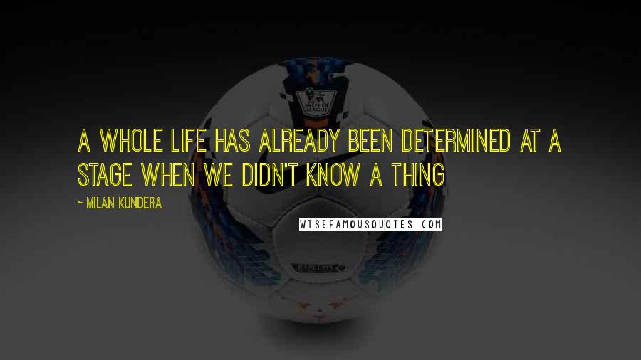 Milan Kundera Quotes: A whole life has already been determined at a stage when we didn't know a thing