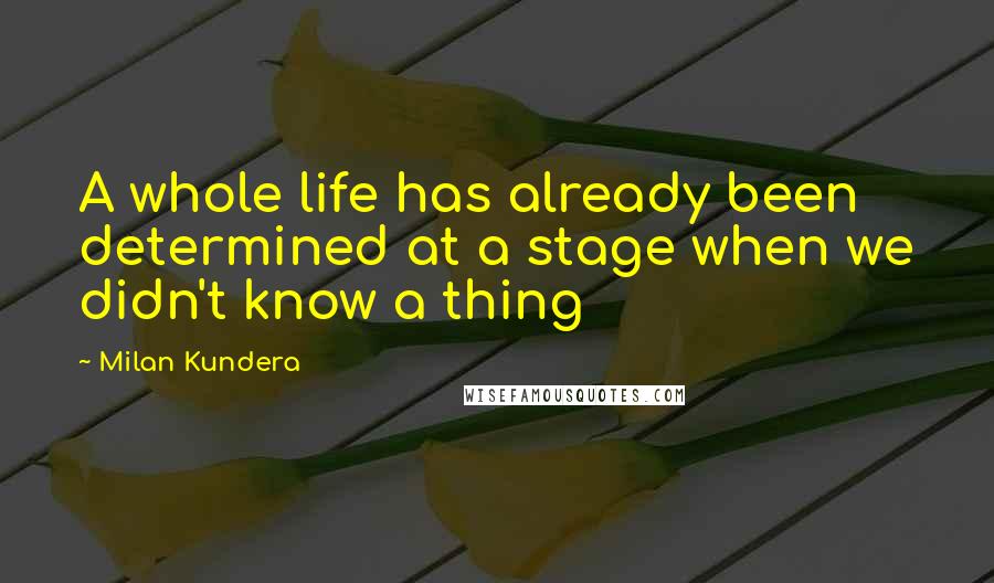 Milan Kundera Quotes: A whole life has already been determined at a stage when we didn't know a thing
