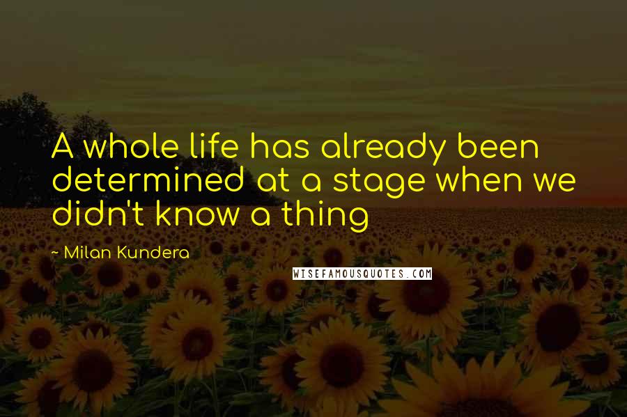 Milan Kundera Quotes: A whole life has already been determined at a stage when we didn't know a thing