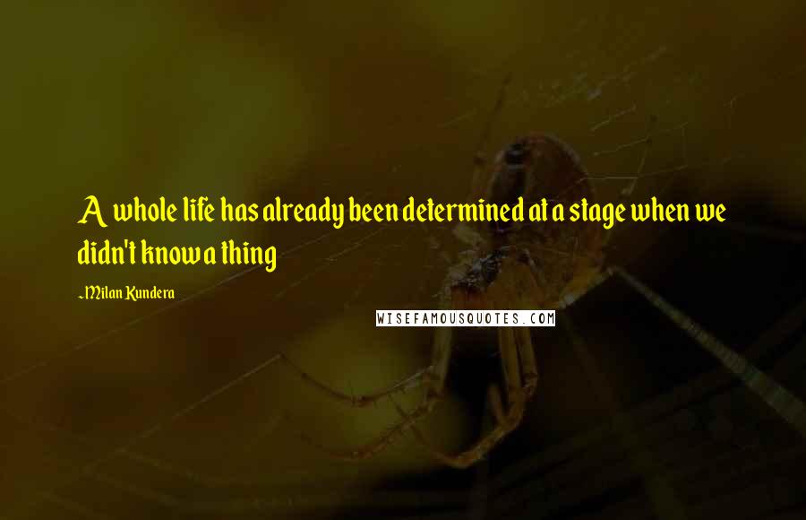 Milan Kundera Quotes: A whole life has already been determined at a stage when we didn't know a thing