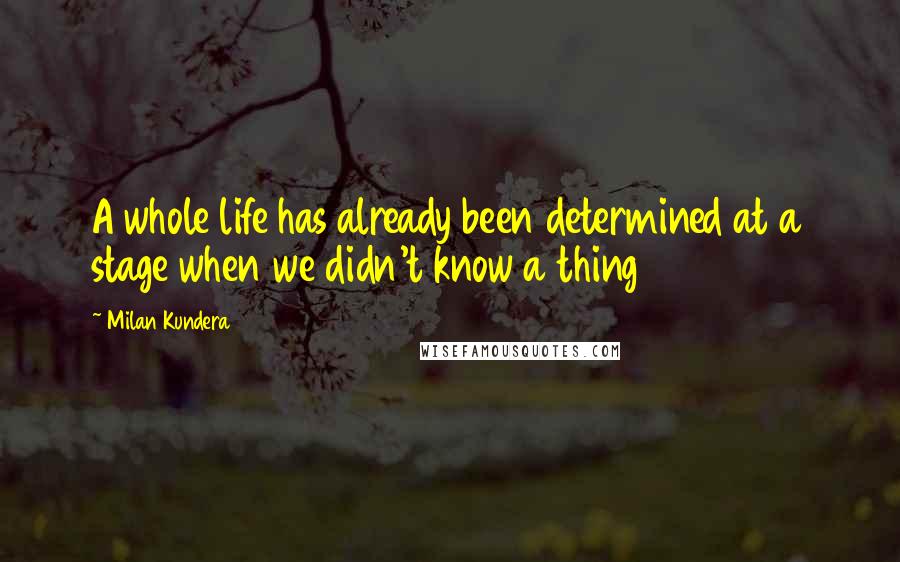 Milan Kundera Quotes: A whole life has already been determined at a stage when we didn't know a thing