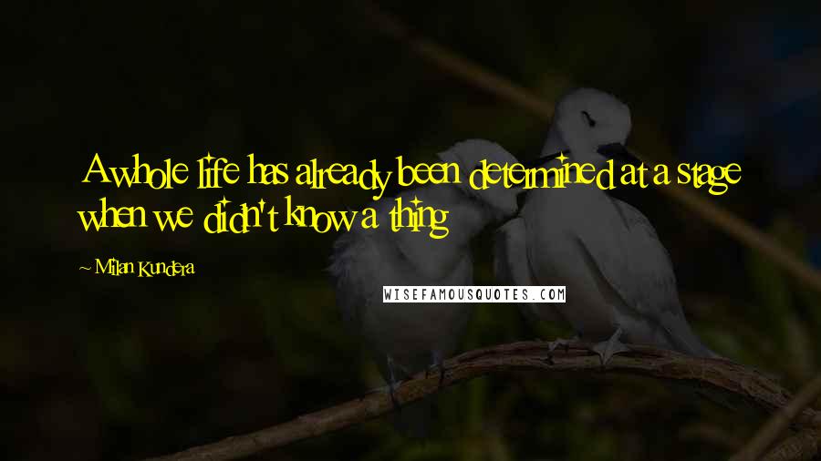 Milan Kundera Quotes: A whole life has already been determined at a stage when we didn't know a thing