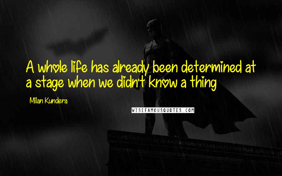 Milan Kundera Quotes: A whole life has already been determined at a stage when we didn't know a thing