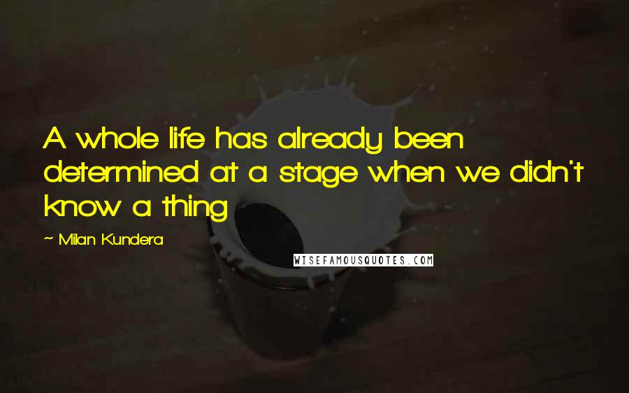 Milan Kundera Quotes: A whole life has already been determined at a stage when we didn't know a thing