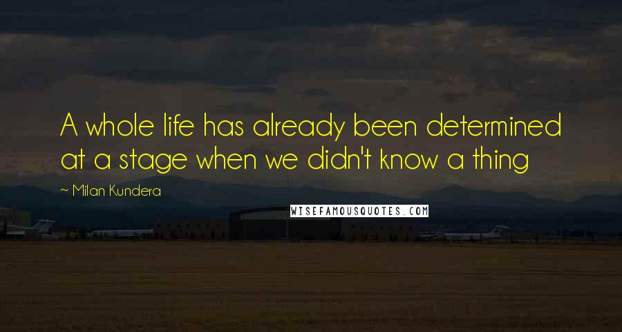 Milan Kundera Quotes: A whole life has already been determined at a stage when we didn't know a thing